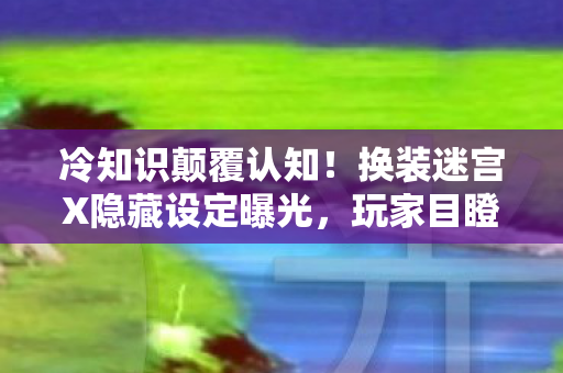 冷知识颠覆认知！换装迷宫X隐藏设定曝光，玩家目瞪口呆
