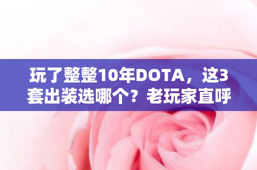 玩了整整10年DOTA，这3套出装选哪个？老玩家直呼，太难了！