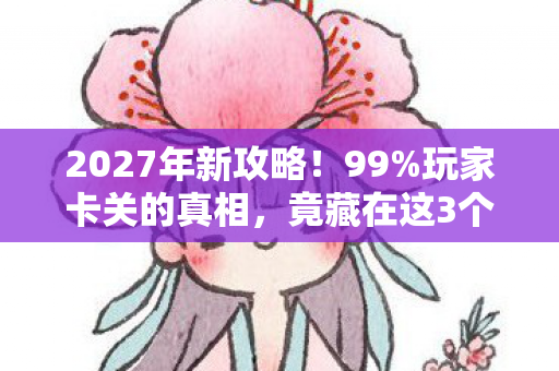 2027年新攻略!99%玩家卡关的真相,竟藏在这3个致命细节里! 2027年新攻略!99%玩家卡关的真相,竟藏在这3个致命细节里!