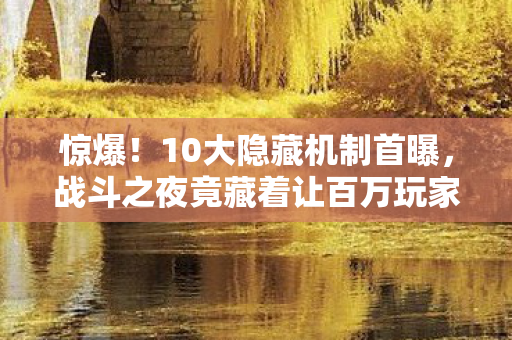 惊爆!10大隐藏机制首曝,战斗之夜竟藏着让百万玩家泪目的秘密? 惊爆!10大隐藏机制首曝,战斗之夜竟藏着让百万玩家泪目的秘密?