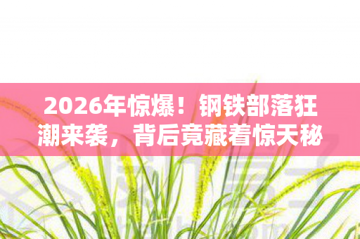 2026年惊爆!钢铁部落狂潮来袭,背后竟藏着惊天秘密? 2026年惊爆!钢铁部落狂潮来袭,背后竟藏着惊天秘密?