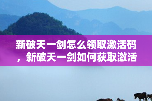 新破天一剑怎么领取激活码，新破天一剑如何获取激活码？