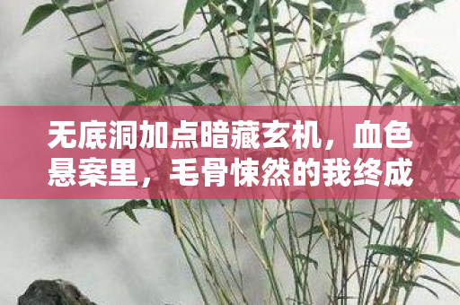 无底洞加点暗藏玄机,血色悬案里,毛骨悚然的我终成谜底 无底洞加点暗藏玄机,血色悬案里,毛骨悚然的我终成谜底