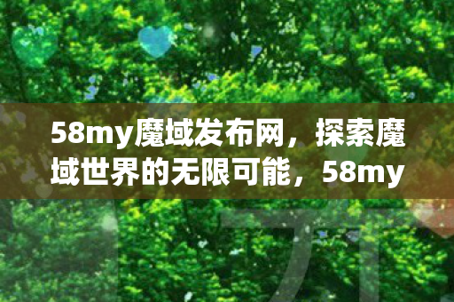 58my魔域发布网,探索魔域世界的无限可能,58my魔域发布网,探索魔域世界的无限可能 58my魔域发布网,探索魔域世界的无限可能,58my魔域发布网,探索魔域世界的无限可能