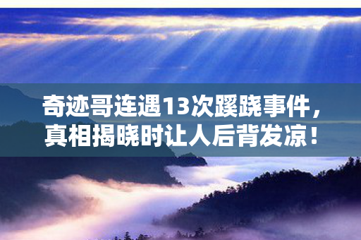 奇迹哥连遇13次蹊跷事件，真相揭晓时让人后背发凉！