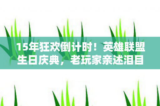 15年狂欢倒计时!英雄联盟生日庆典,老玩家亲述泪目体验与生存心得 15年狂欢倒计时!英雄联盟生日庆典,老玩家亲述泪目体验与生存心得