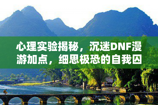 心理实验揭秘,沉迷DNF漫游加点,细思极恐的自我囚禁 心理实验揭秘,沉迷DNF漫游加点,细思极恐的自我囚禁