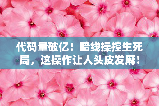 代码量破亿!暗线操控生死局,这操作让人头皮发麻! 代码量破亿!暗线操控生死局,这操作让人头皮发麻!