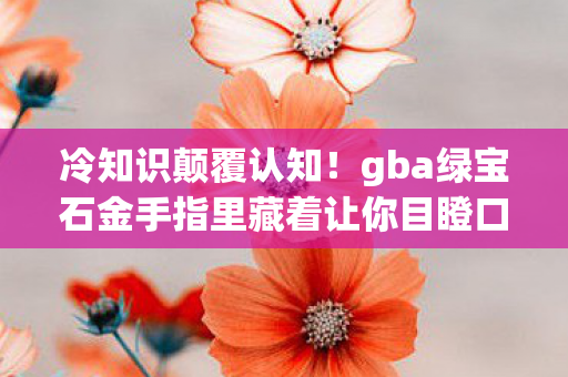 冷知识颠覆认知!gba绿宝石金手指里藏着让你目瞪口呆的秘密 冷知识颠覆认知!gba绿宝石金手指里藏着让你目瞪口呆的秘密