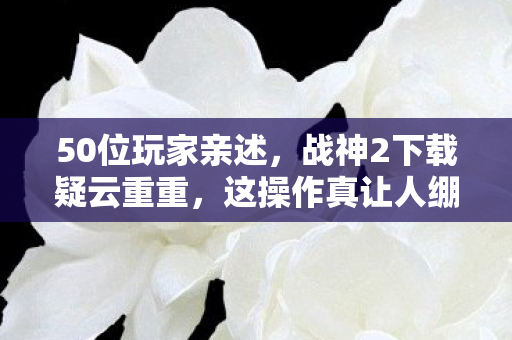 50位玩家亲述,战神2下载疑云重重,这操作真让人绷不住! 50位玩家亲述,战神2下载疑云重重,这操作真让人绷不住!