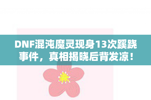 DNF混沌魔灵现身13次蹊跷事件，真相揭晓后背发凉！