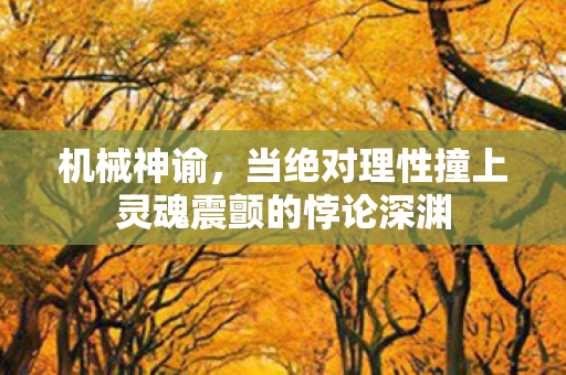 机械神谕,当绝对理性撞上灵魂震颤的悖论深渊 机械神谕,当绝对理性撞上灵魂震颤的悖论深渊