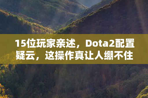 15位玩家亲述,Dota2配置疑云,这操作真让人绷不住! 15位玩家亲述,Dota2配置疑云,这操作真让人绷不住!
