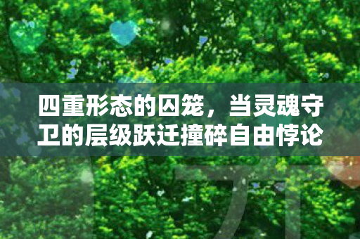 四重形态的囚笼,当灵魂守卫的层级跃迁撞碎自由悖论 四重形态的囚笼,当灵魂守卫的层级跃迁撞碎自由悖论