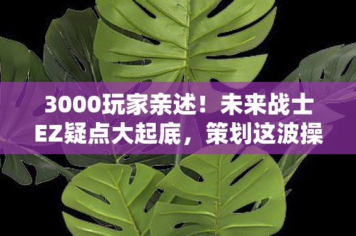 3000玩家亲述！未来战士EZ疑点大起底，策划这波操作真绷不住！