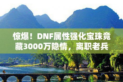 惊爆！DNF属性强化宝珠竟藏3000万隐情，离职老兵拍桌揭秘吓一跳！