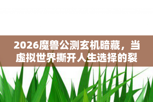 2026魔兽公测玄机暗藏,当虚拟世界撕开人生选择的裂缝 2026魔兽公测玄机暗藏,当虚拟世界撕开人生选择的裂缝