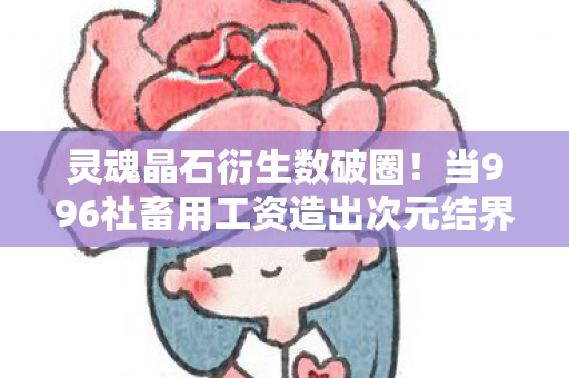 灵魂晶石衍生数破圈!当996社畜用工资造出次元结界 灵魂晶石衍生数破圈!当996社畜用工资造出次元结界