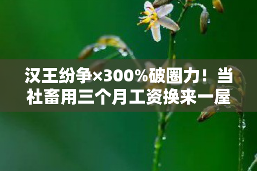 汉王纷争×300%破圈力!当社畜用三个月工资换来一屋帝王将相的意想不到结局 汉王纷争×300%破圈力!当社畜用三个月工资换来一屋帝王将相的意想不到结局