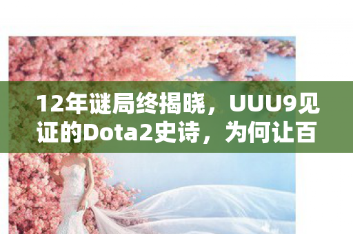 12年谜局终揭晓，UUU9见证的Dota2史诗，为何让百万玩家泪目？