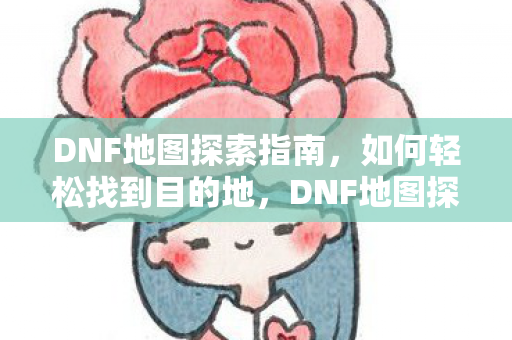 DNF地图探索指南,如何轻松找到目的地,DNF地图探索全攻略,轻松找到目的地 DNF地图探索指南,如何轻松找到目的地,DNF地图探索全攻略,轻松找到目的地