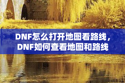DNF怎么打开地图看路线，DNF如何查看地图和路线