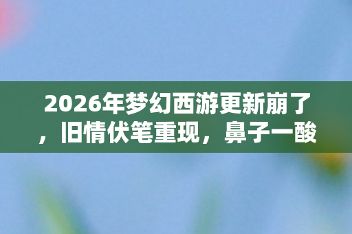 2026年梦幻西游更新崩了,旧情伏笔重现,鼻子一酸忆往昔 2026年梦幻西游更新崩了,旧情伏笔重现,鼻子一酸忆往昔