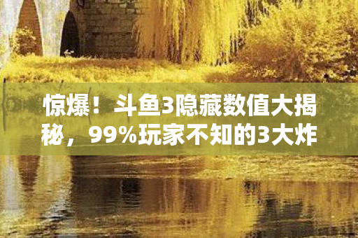 惊爆!斗鱼3隐藏数值大揭秘,99%玩家不知的3大炸裂机制! 惊爆!斗鱼3隐藏数值大揭秘,99%玩家不知的3大炸裂机制!