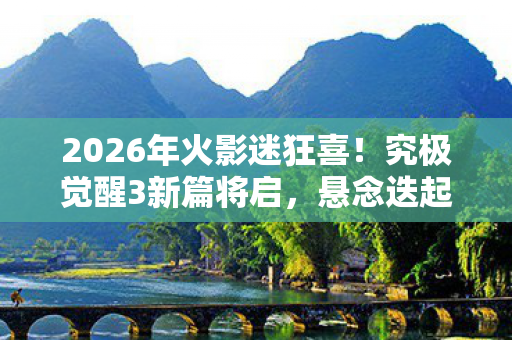 2026年火影迷狂喜!究极觉醒3新篇将启,悬念迭起谁能称王? 2026年火影迷狂喜!究极觉醒3新篇将启,悬念迭起谁能称王?