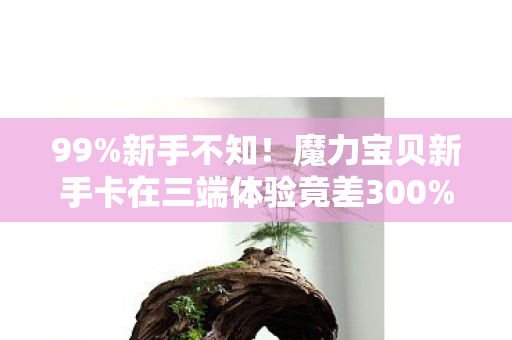 99%新手不知!魔力宝贝新手卡在三端体验竟差300%?玩家直呼离谱! 99%新手不知!魔力宝贝新手卡在三端体验竟差300%?玩家直呼离谱!