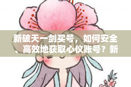 新破天一剑买号,如何安全、高效地获取心仪账号?新破天一剑,安全高效获取心仪账号的买号攻略 新破天一剑买号,如何安全、高效地获取心仪账号?新破天一剑,安全高效获取心仪账号的买号攻略