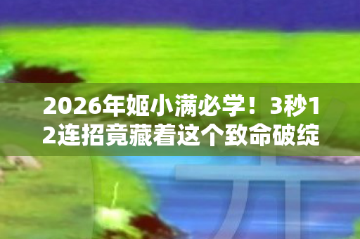 2026年姬小满必学！3秒12连招竟藏着这个致命破绽？