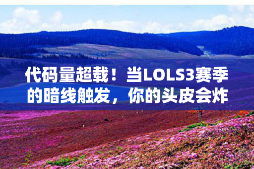 代码量超载！当LOLS3赛季的暗线触发，你的头皮会炸开多少像素？