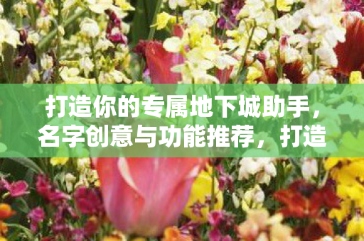 打造你的专属地下城助手,名字创意与功能推荐,打造专属地下城助手,名字创意与功能推荐 打造你的专属地下城助手,名字创意与功能推荐,打造专属地下城助手,名字创意与功能推荐