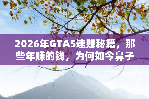 2026年GTA5速赚秘籍,那些年赚的钱,为何如今鼻子一酸? 2026年GTA5速赚秘籍,那些年赚的钱,为何如今鼻子一酸?