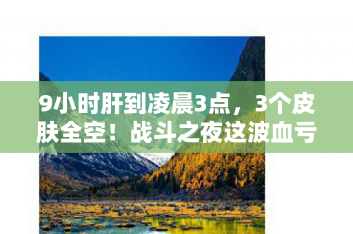 9小时肝到凌晨3点,3个皮肤全空!战斗之夜这波血亏还是隐藏彩蛋? 9小时肝到凌晨3点,3个皮肤全空!战斗之夜这波血亏还是隐藏彩蛋?