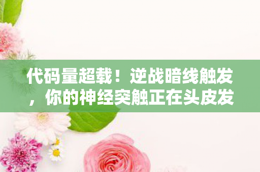 代码量超载！逆战暗线触发，你的神经突触正在头皮发麻地变异