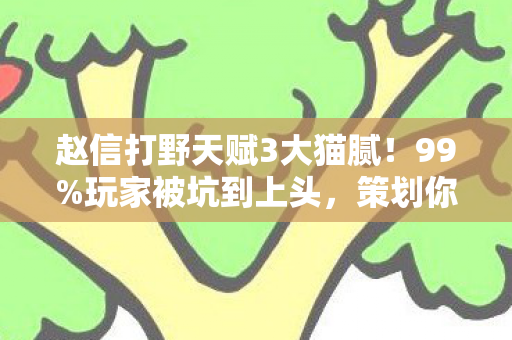 赵信打野天赋3大猫腻！99%玩家被坑到上头，策划你睡了吗？