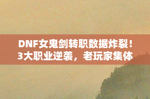 DNF女鬼剑转职数据炸裂!3大职业逆袭,老玩家集体泪目,这波情怀杀太狠 DNF女鬼剑转职数据炸裂!3大职业逆袭,老玩家集体泪目,这波情怀杀太狠