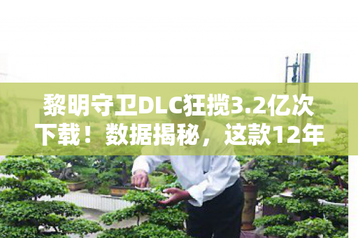 黎明守卫DLC狂揽3.2亿次下载！数据揭秘，这款12年老IP如何让MOD作者年入百万？