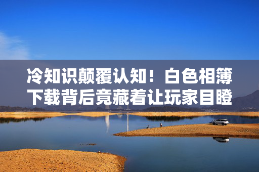 冷知识颠覆认知!白色相簿下载背后竟藏着让玩家目瞪口呆的真相 冷知识颠覆认知!白色相簿下载背后竟藏着让玩家目瞪口呆的真相