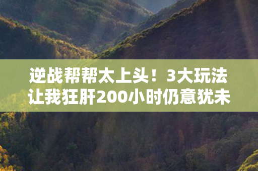 逆战帮帮太上头!3大玩法让我狂肝200小时仍意犹未尽 逆战帮帮太上头!3大玩法让我狂肝200小时仍意犹未尽