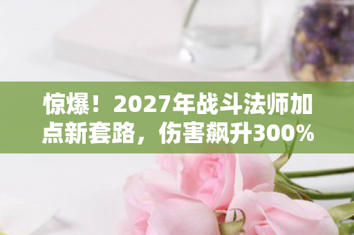 惊爆!2027年战斗法师加点新套路,伤害飙升300%的秘密? 惊爆!2027年战斗法师加点新套路,伤害飙升300%的秘密?