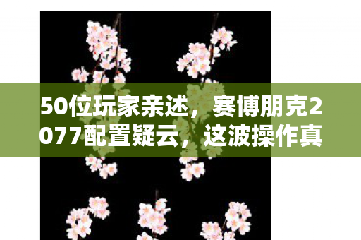 50位玩家亲述,赛博朋克2077配置疑云,这波操作真让人绷不住! 50位玩家亲述,赛博朋克2077配置疑云,这波操作真让人绷不住!