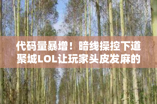 代码量暴增!暗线操控下道聚城LOL让玩家头皮发麻的数字暴动 代码量暴增!暗线操控下道聚城LOL让玩家头皮发麻的数字暴动