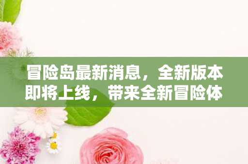 冒险岛最新消息,全新版本即将上线,带来全新冒险体验,冒险岛全新版本即将上线,开启全新冒险之旅 冒险岛最新消息,全新版本即将上线,带来全新冒险体验,冒险岛全新版本即将上线,开启全新冒险之旅