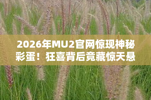 2026年MU2官网惊现神秘彩蛋!狂喜背后竟藏惊天悬念? 2026年MU2官网惊现神秘彩蛋!狂喜背后竟藏惊天悬念?