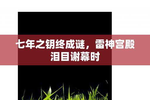 七年之钥终成谜,雷神宫殿泪目谢幕时 七年之钥终成谜,雷神宫殿泪目谢幕时