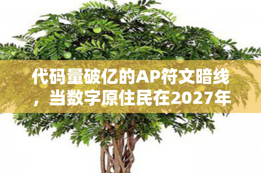代码量破亿的AP符文暗线，当数字原住民在2027年头皮发麻地重生