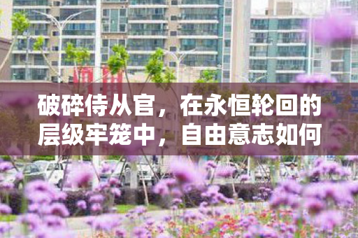 破碎侍从官，在永恒轮回的层级牢笼中，自由意志如何震颤灵魂？